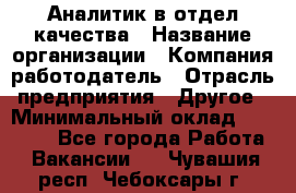 Аналитик в отдел качества › Название организации ­ Компания-работодатель › Отрасль предприятия ­ Другое › Минимальный оклад ­ 32 000 - Все города Работа » Вакансии   . Чувашия респ.,Чебоксары г.